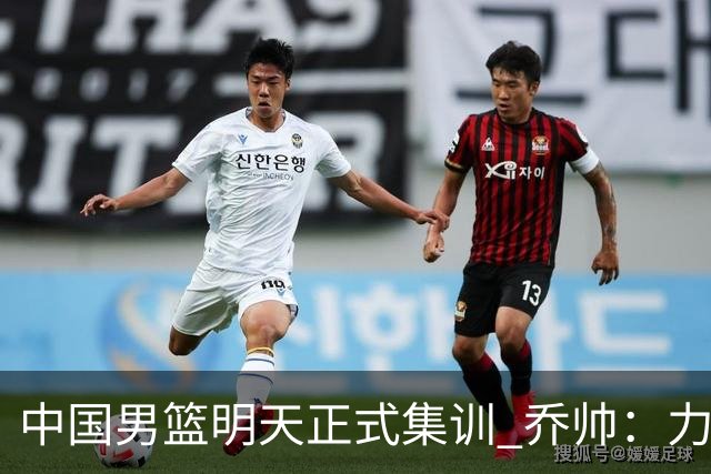 中国男篮明天正式集训 乔帅：力争奥运会门票